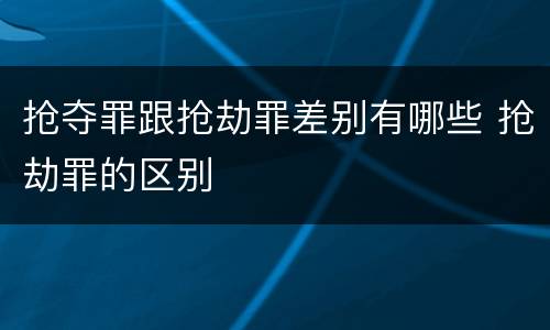 抢夺罪跟抢劫罪差别有哪些 抢劫罪的区别