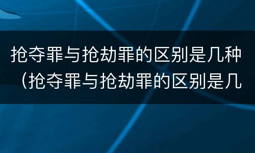 抢夺罪与抢劫罪的区别是几种（抢夺罪与抢劫罪的区别是几种形式）
