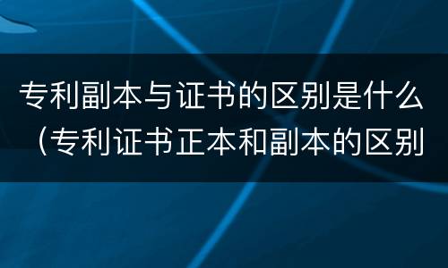 专利副本与证书的区别是什么（专利证书正本和副本的区别）
