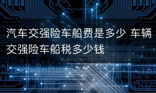 汽车交强险车船费是多少 车辆交强险车船税多少钱