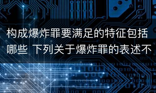 构成爆炸罪要满足的特征包括哪些 下列关于爆炸罪的表述不正确的是