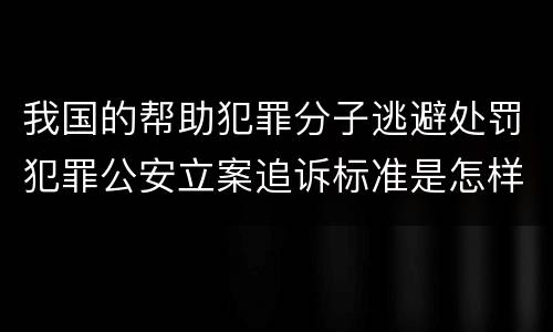 我国的帮助犯罪分子逃避处罚犯罪公安立案追诉标准是怎样的