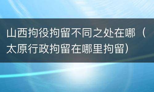 山西拘役拘留不同之处在哪（太原行政拘留在哪里拘留）