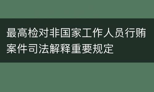 最高检对非国家工作人员行贿案件司法解释重要规定