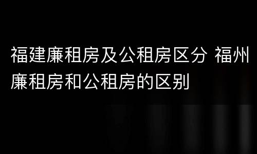 福建廉租房及公租房区分 福州廉租房和公租房的区别