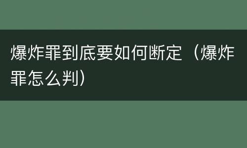 爆炸罪到底要如何断定（爆炸罪怎么判）