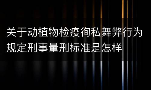 关于动植物检疫徇私舞弊行为规定刑事量刑标准是怎样