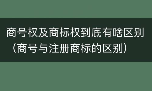 商号权及商标权到底有啥区别（商号与注册商标的区别）
