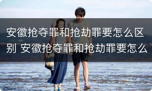 安徽抢夺罪和抢劫罪要怎么区别 安徽抢夺罪和抢劫罪要怎么区别判刑