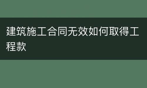 建筑施工合同无效如何取得工程款