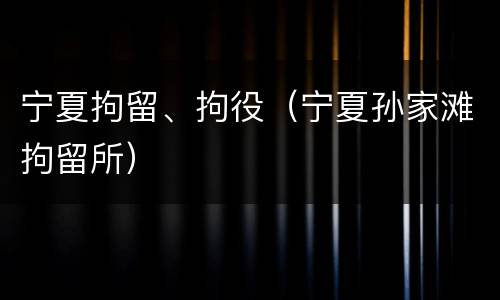 宁夏拘留、拘役（宁夏孙家滩拘留所）