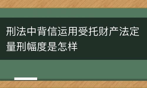 刑法中背信运用受托财产法定量刑幅度是怎样
