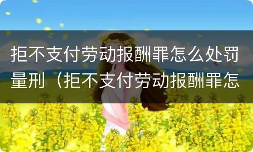 拒不支付劳动报酬罪怎么处罚量刑（拒不支付劳动报酬罪怎么处罚量刑多少）