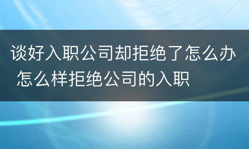 谈好入职公司却拒绝了怎么办 怎么样拒绝公司的入职