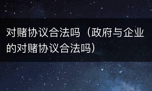 对赌协议合法吗（政府与企业的对赌协议合法吗）