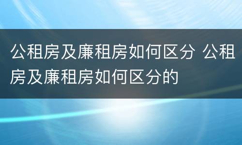 公租房及廉租房如何区分 公租房及廉租房如何区分的