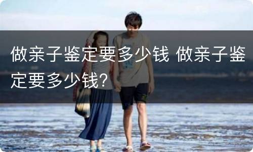 做亲子鉴定要多少钱 做亲子鉴定要多少钱?