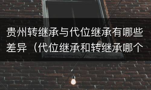 贵州转继承与代位继承有哪些差异（代位继承和转继承哪个优先）