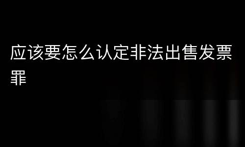 应该要怎么认定非法出售发票罪
