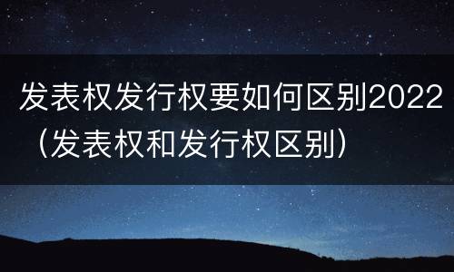 发表权发行权要如何区别2022（发表权和发行权区别）