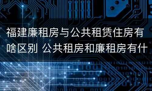 福建廉租房与公共租赁住房有啥区别 公共租房和廉租房有什么区别