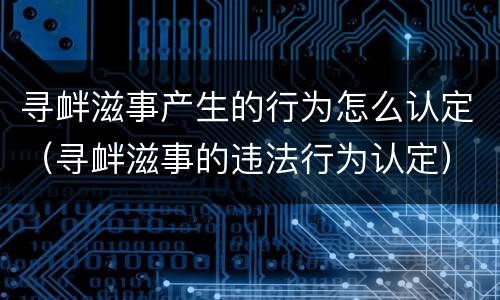 寻衅滋事产生的行为怎么认定（寻衅滋事的违法行为认定）