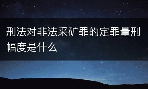 刑法对非法采矿罪的定罪量刑幅度是什么
