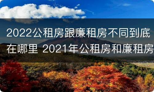 2022公租房跟廉租房不同到底在哪里 2021年公租房和廉租房有什么区别
