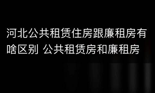 河北公共租赁住房跟廉租房有啥区别 公共租赁房和廉租房