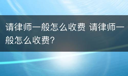 请律师一般怎么收费 请律师一般怎么收费?