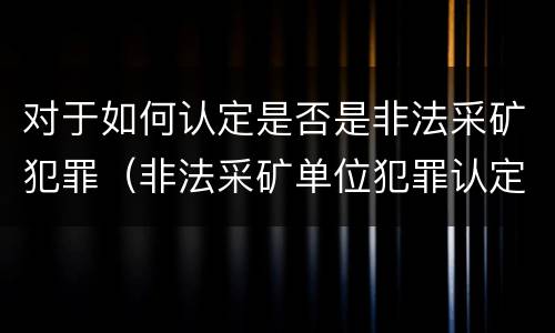 对于如何认定是否是非法采矿犯罪（非法采矿单位犯罪认定）