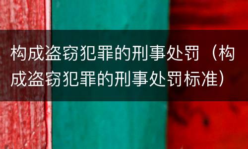 构成盗窃犯罪的刑事处罚（构成盗窃犯罪的刑事处罚标准）