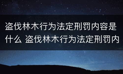 盗伐林木行为法定刑罚内容是什么 盗伐林木行为法定刑罚内容是什么