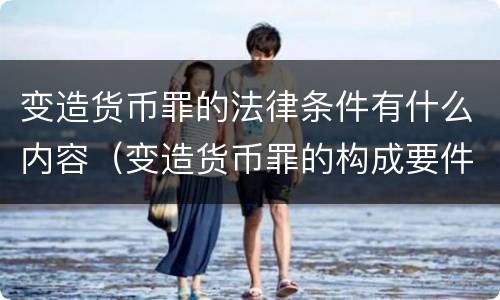 变造货币罪的法律条件有什么内容（变造货币罪的构成要件）