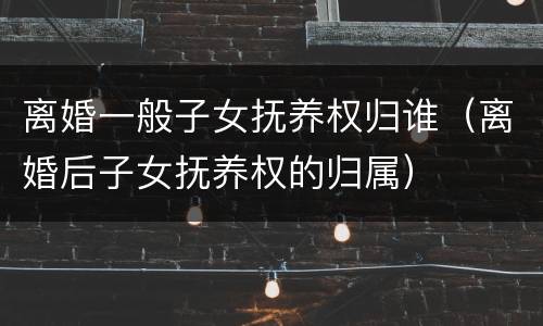 离婚一般子女抚养权归谁（离婚后子女抚养权的归属）