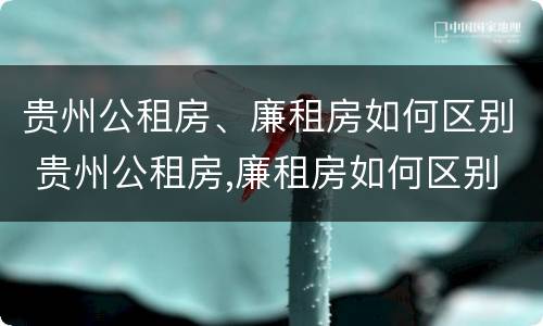 贵州公租房、廉租房如何区别 贵州公租房,廉租房如何区别