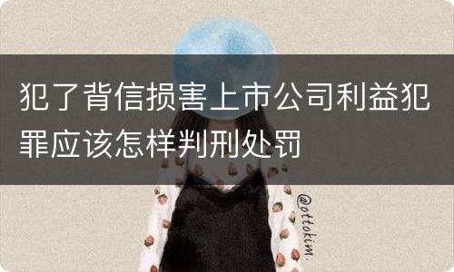 犯了背信损害上市公司利益犯罪应该怎样判刑处罚