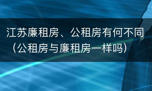 江苏廉租房、公租房有何不同（公租房与廉租房一样吗）