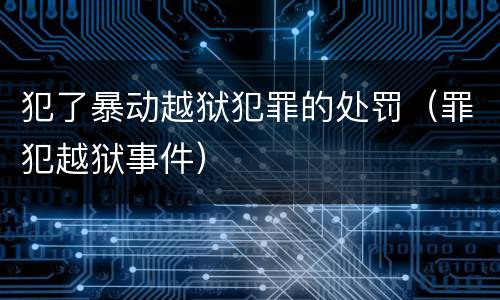 犯了暴动越狱犯罪的处罚（罪犯越狱事件）