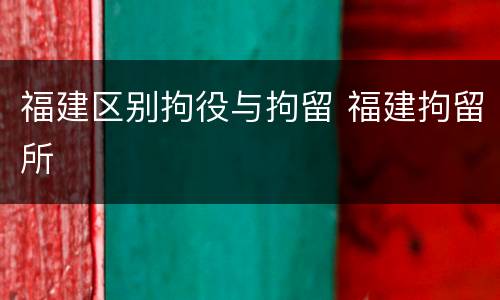 福建区别拘役与拘留 福建拘留所