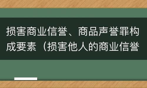 损害商业信誉、商品声誉罪构成要素（损害他人的商业信誉,商品声誉）