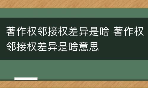 著作权邻接权差异是啥 著作权邻接权差异是啥意思