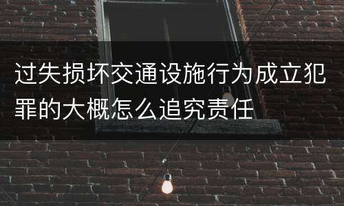 过失损坏交通设施行为成立犯罪的大概怎么追究责任