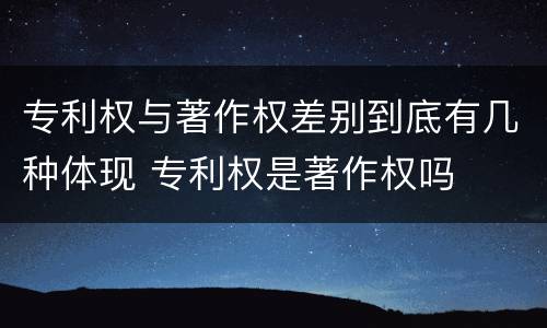 专利权与著作权差别到底有几种体现 专利权是著作权吗