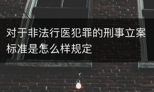 对于非法行医犯罪的刑事立案标准是怎么样规定
