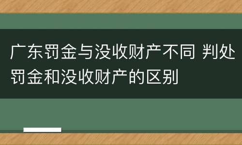 广东罚金与没收财产不同 判处罚金和没收财产的区别