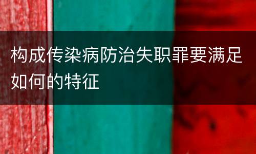 构成传染病防治失职罪要满足如何的特征