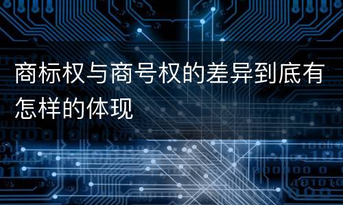 商标权与商号权的差异到底有怎样的体现