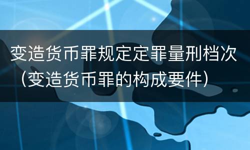 变造货币罪规定定罪量刑档次（变造货币罪的构成要件）