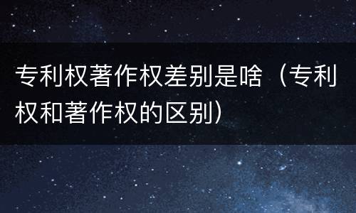 专利权著作权差别是啥（专利权和著作权的区别）